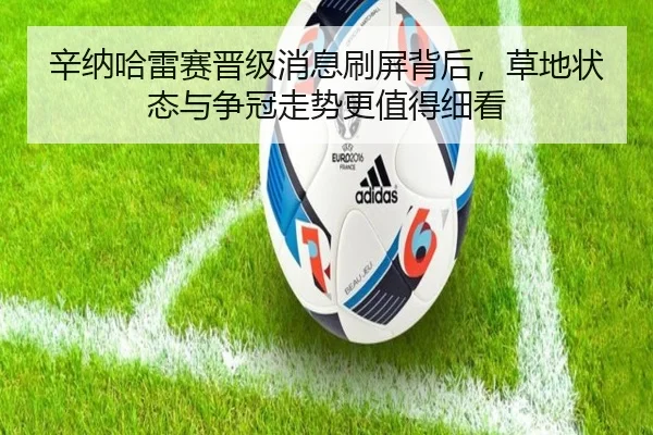 辛纳哈雷赛晋级消息刷屏背后，草地状态与争冠走势更值得细看